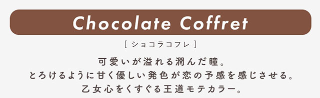 ショコラコフレ(Chocolate Coffret)可愛いが溢れる潤んだ瞳。とろけるように甘く優しい発色が恋の予感を感じさせる。乙女心をくすぐる王道モテカラー|柴田あやなイメージモデル,イマドキちゅるんな本命レンズ,メランジェシュエット,ワンデー(melange+chouette)