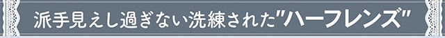 派手見えしすぎない洗練されたハーフレンズ