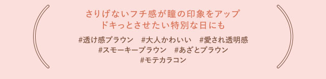 さりげないフチ感が瞳の印象をアップ。ドキッとさせたい特別な日にも|指原莉乃さん(さっしー・さしこ)プロデュースカラコントパーズ(TOPARDS)